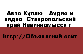 Авто Куплю - Аудио и видео. Ставропольский край,Невинномысск г.